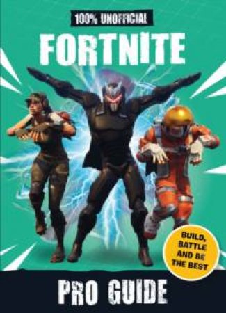 100% Unofficial Fortnite Pro Guide: Build, Battle And Be The Best by Various