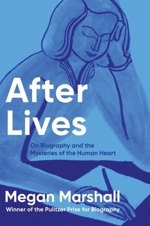 After Lives: On Biography and the Mysteries of the Human Heart by Megan Marshall