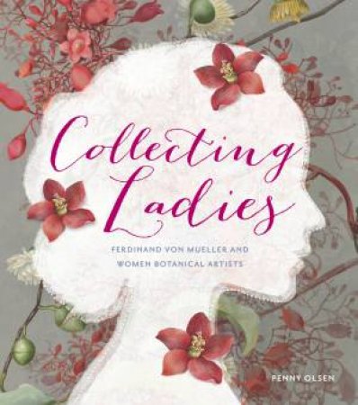 Collecting Ladies: Ferdinand von Mueller And Women Botanical Artists by Penny Olsen