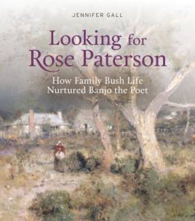 LookingFor Rose Paterson: How Family Bush Life Nurtured Banjo The Poet by Jennifer Gall