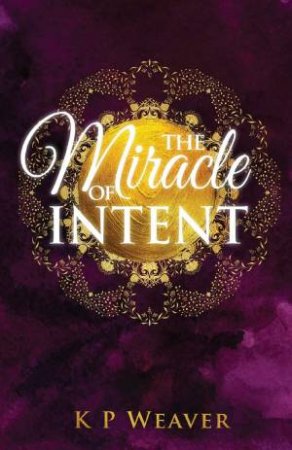 The Miracle of Intent by K P Weaver & Karen McDermott 