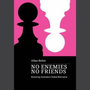 No Enemies, No Friends: Restoring Australia's Global Relevance by Allan Behm