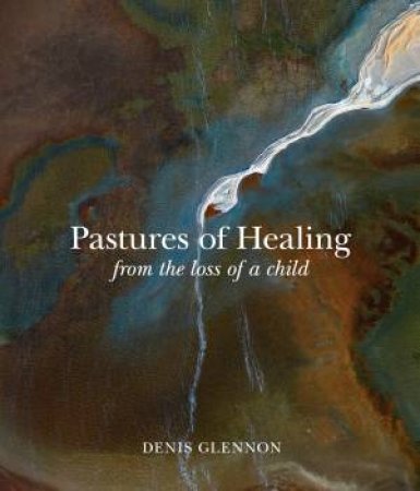 Pastures of Healing: From the Loss of a Child by Denis Glennon