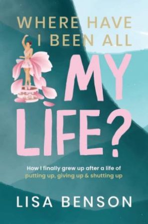 Where Have I Been All My Life? How I Grew Up After A Life Of Putting Up, Giving Up & Shutting Up by Lisa Benson