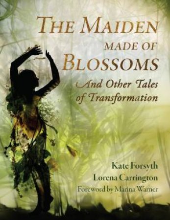 The Maiden Made of Blossoms and Other Tales of Transformation by KATE FORSYTH