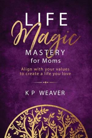 Life Magic Mastery for Moms: Align with your values to create a life you love by KAREN WEAVER