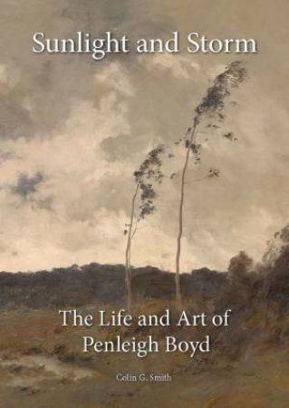 Sunlight And Storm: The Life And Art Of Penleigh Boyd by Colin G. Smith