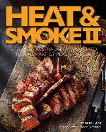 Heat And Smoke II: A Fearless Australian Approach To The Dark Art Of Real Barbecue by Bob Hart