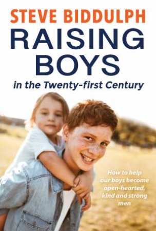 Raising Boys In The Twenty-First Century: How To Help Our Boys Become Open-Hearted, Kind And Strong Men by Steve Biddulph