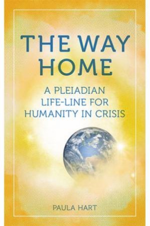 The Way Home: A Pleiadian Life-Line For Humanity In Crisis by Paula Hart