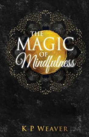 The Magic Of Mindfulness by K P Weaver & Karen McDermott