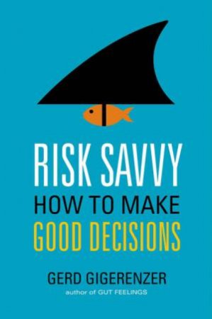 Risk Savvy: How to Make Good Decisions by Gerd Gigerenzer