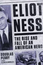 Eliot Ness The Rise and Fall of an American Hero