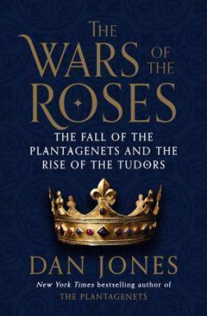 The Wars Of The Roses : The Fall Of The Plantagenets And The Rise Of The Tudors by Dan Jones