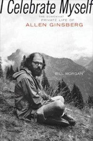 I Celebrate Myself: The Somewhat Private Life Of Allen Ginsberg by Bill Morgan