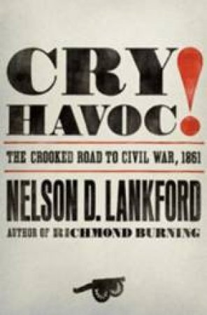 Cry Havoc! The Crooked Road To Civil War, 1861 by Nelson D Lankford