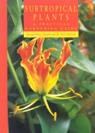 Subtropical Plants: A Practical Gardening Guide by Jacqueline Sparrow & Gil Hanly
