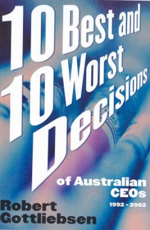 10 Best And 10 Worst Decisions Of Australian CEOs: 1992-2002 by Robert Gottliebsen