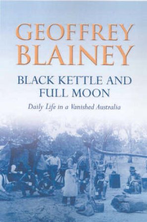 Black Kettle And Full Moon: Daily Life In A Vanished Australia by Blainey Geoffrey