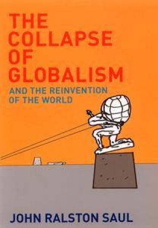The Collapse Of Globalism: And The Reinvention Of The World by John Ralston Saul