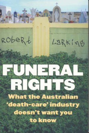 Funeral Rights: What You Don't Know About The Australian 'Death-Care' Industry by Robert Larkins