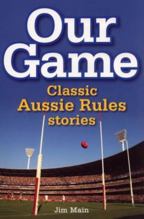 Our Game: Classic Aussie Rules Stories by Jim Main