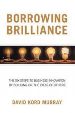 Borrowing Brilliance The Six Steps To Business Innovation by Building on the Ideas of Others