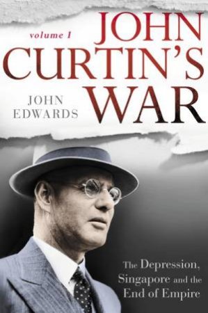 John Curtin's War: The Coming Of War In The Pacific, And Reinventing Australia by John Edwards