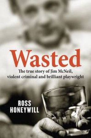 Wasted: The True Story of Jim McNeil, Violent Criminal And Brilliant Playwright by Ross Honeywill