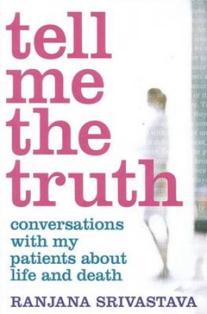 Tell Me the Truth: Conversations With My Patients About Life And Death by Dr Ranjana Srivastava