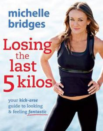 Losing the Last 5 Kilos: Your Kick-Arse Guide to Looking and Feeling Fantastic by Michelle Bridges