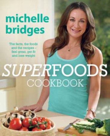 Superfoods Cookbook: The facts, the foods and the recipes - feel great, get fit and lose weight by Michelle Bridges