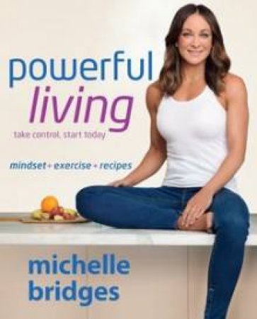 Powerful Living: Mindset + Exercise + Recipes by Michelle Bridges
