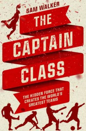 Captain Class: The Hidden Force That Creates The World's Greatest Teams by Sam Walker