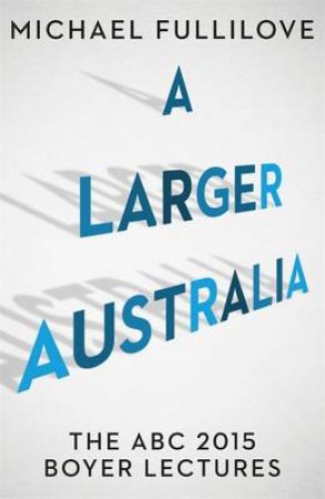 A Larger Australia: The ABC 2015 Boyer Lectures by Michael Fullilove