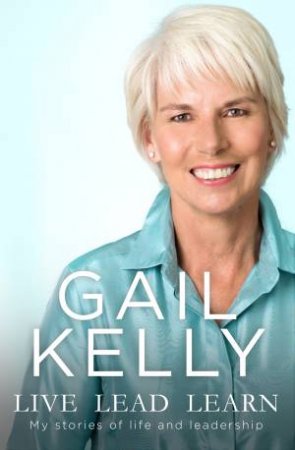 Live, Lead, Learn: My Stories Of Life And Leadership by Gail Kelly
