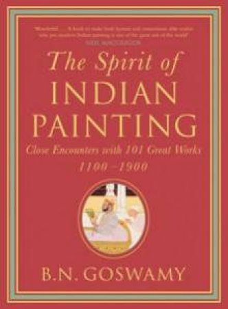 The Spirit of Indian Painting : Close Encounter with 101 Great Works, 1100-1900 by B N Goswamy