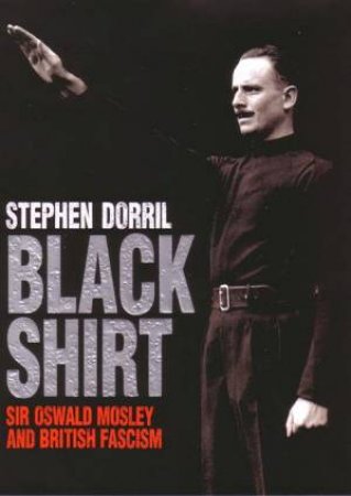 Black Shirt: Sir Oswald Mosley And British Fascism by Stephen Dorril