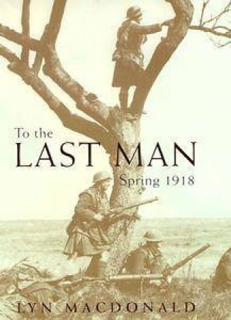 To the Last Man: Spring 1918 by Lyn MacDonald
