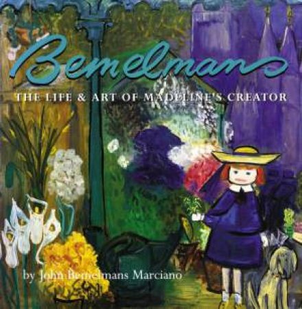 Bemelmans: The Life & Art Of Madeline's Creator by John Bemelmans Marciano