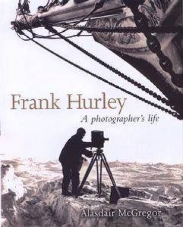 Frank Hurley: A Photographer's Life by Alasdair Mcgregor