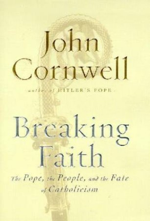 Breaking Faith: The Pope, The People, And The Fate Of Catholicism by John Cornwell