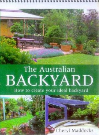 The Australian Backyard: How To Create Your Ideal Backyard by Cheryl Maddocks