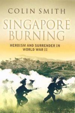 Singapore Burning: Heroism And Surrender In World War 2 by Colin Smith