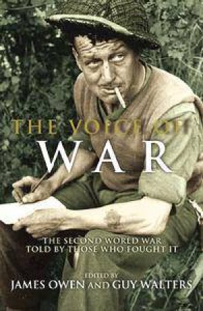The Voice Of War: The Story Of World War Two In The Words Of Those Who Fought It by James Owen & Guy Walters