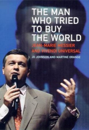 The Man Who Tried To Buy The World: Jean Marie Messier And Vivendi Universal by Jo Johnson & Martine Orange