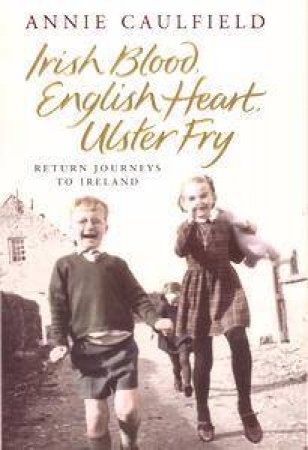 Irish Blood, English Heart, Ulster Fry: Return Journeys To Northern Ireland by Annie Caulfield