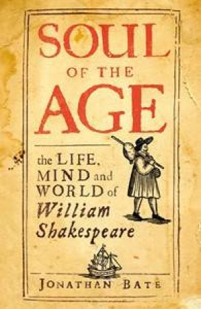 Soul of the Age: the Life, Mind and World of Willaim Shakespeare by Jonathan Bate