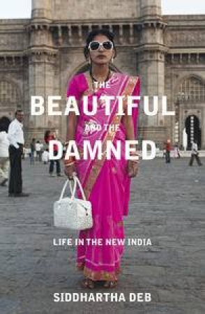 The Beautiful and the Damned: Life In The  New India by Siddhartha Deb