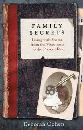 Family Secrets: Living with Shame from the Victorians to the Present Day by Deborah Cohen